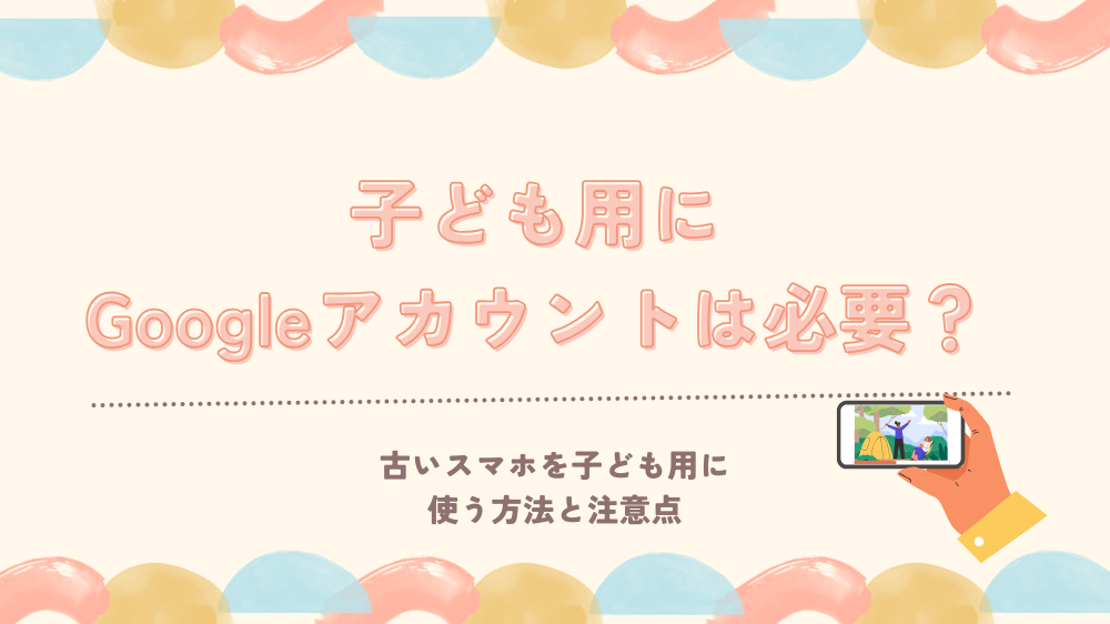 古いスマホを子ども用に使うときGoogleアカウントは必要？Wi-Fiだけで使う方法と注意点
